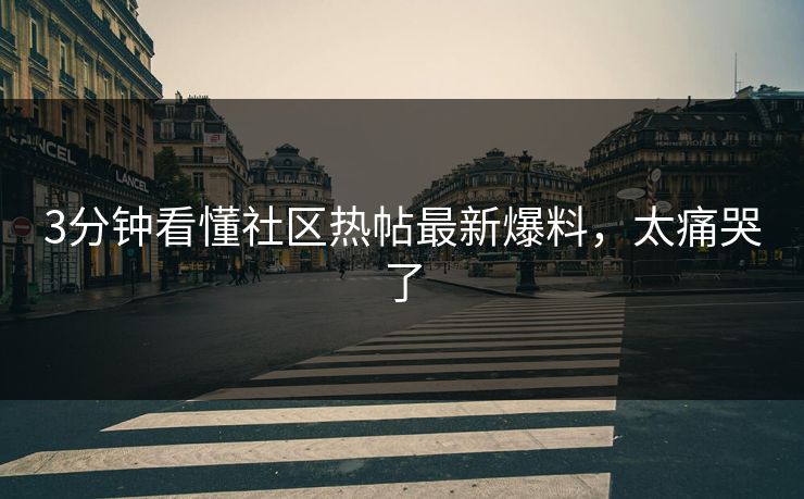 3分钟看懂社区热帖最新爆料，太痛哭了