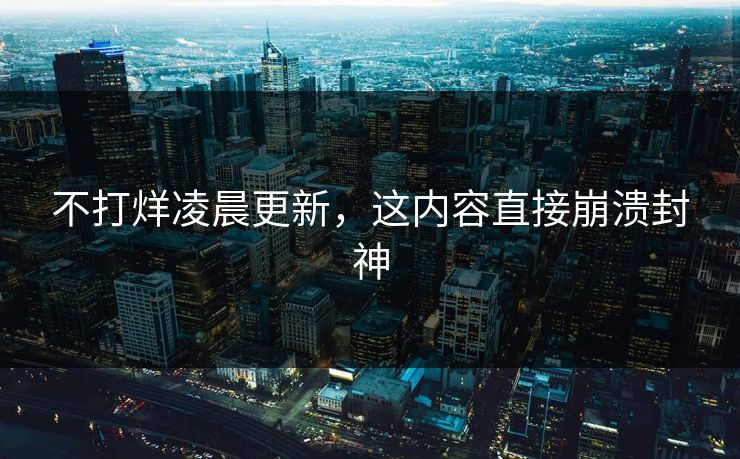 不打烊凌晨更新，这内容直接崩溃封神