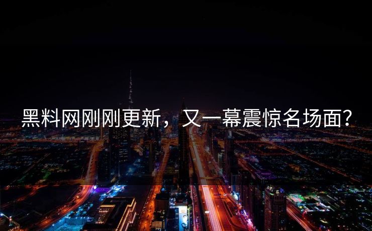 黑料网刚刚更新，又一幕震惊名场面？