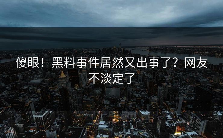 傻眼！黑料事件居然又出事了？网友不淡定了