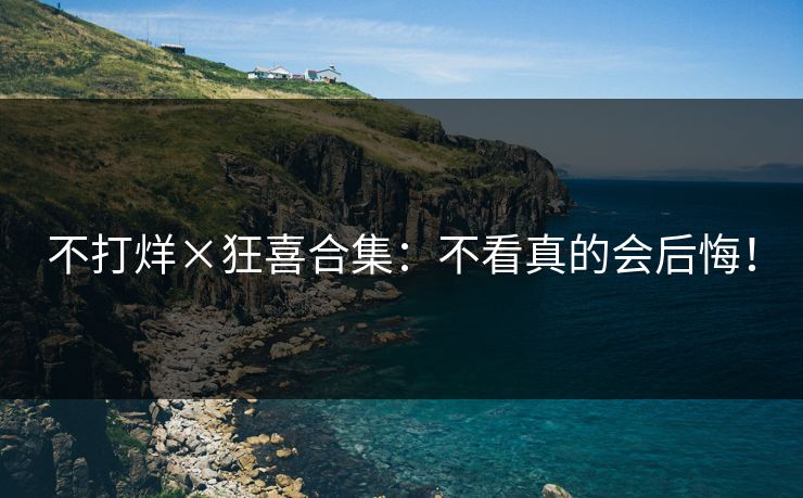 不打烊×狂喜合集：不看真的会后悔！