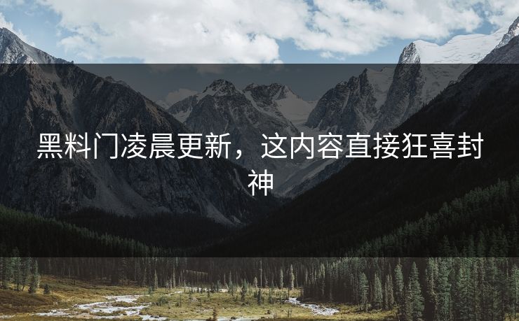黑料门凌晨更新，这内容直接狂喜封神