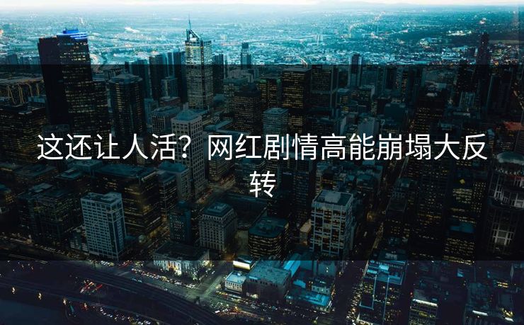 这还让人活？网红剧情高能崩塌大反转