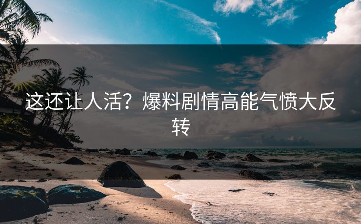 这还让人活？爆料剧情高能气愤大反转
