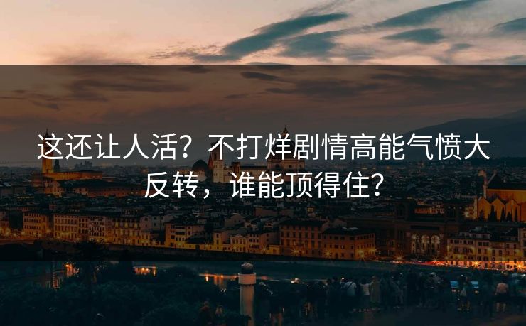 这还让人活？不打烊剧情高能气愤大反转，谁能顶得住？