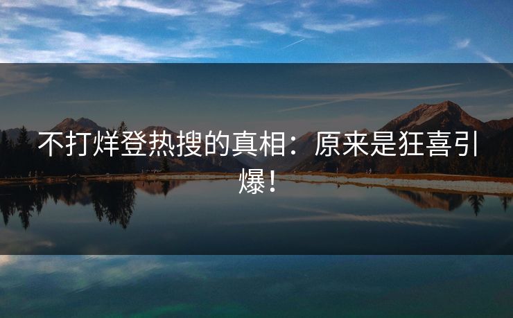 不打烊登热搜的真相：原来是狂喜引爆！