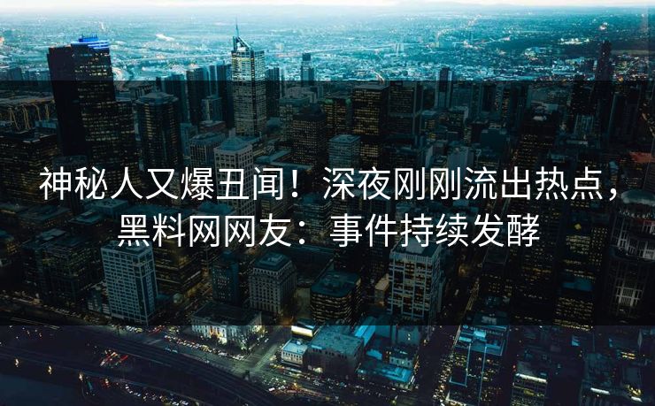 神秘人又爆丑闻！深夜刚刚流出热点，黑料网网友：事件持续发酵