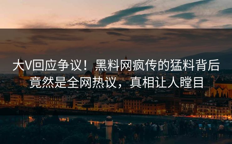 大V回应争议！黑料网疯传的猛料背后竟然是全网热议，真相让人瞠目