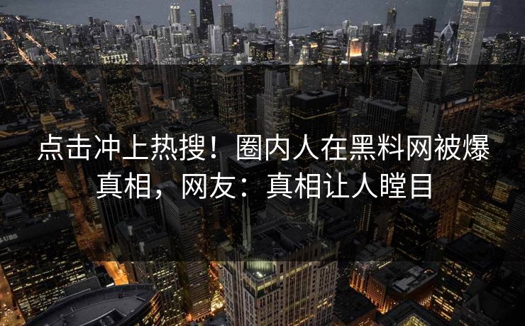 点击冲上热搜！圈内人在黑料网被爆真相，网友：真相让人瞠目