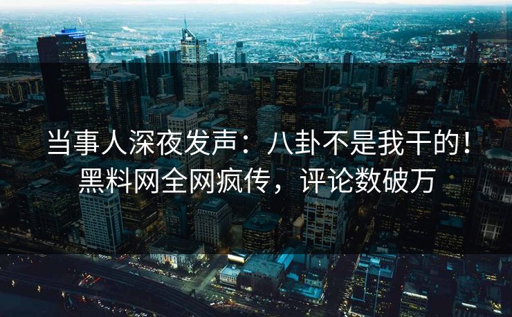 当事人深夜发声：八卦不是我干的！黑料网全网疯传，评论数破万