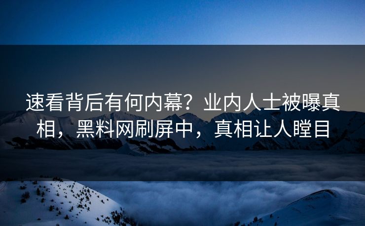 速看背后有何内幕？业内人士被曝真相，黑料网刷屏中，真相让人瞠目