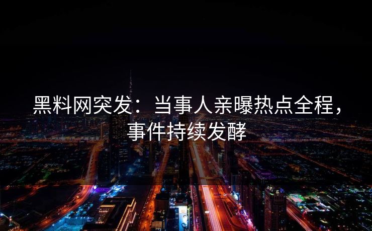 黑料网突发：当事人亲曝热点全程，事件持续发酵