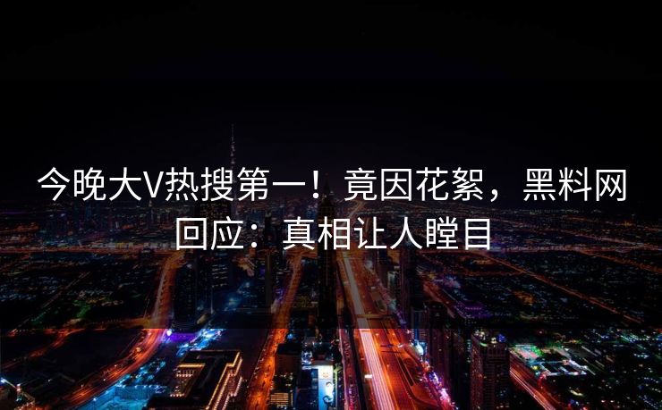 今晚大V热搜第一！竟因花絮，黑料网回应：真相让人瞠目