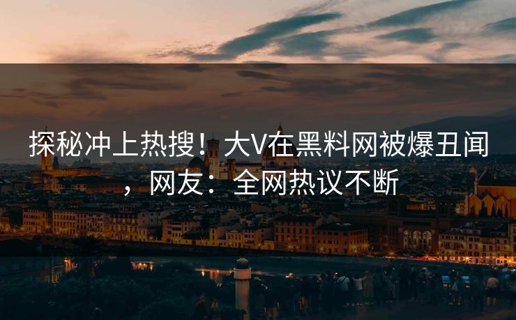 探秘冲上热搜！大V在黑料网被爆丑闻，网友：全网热议不断