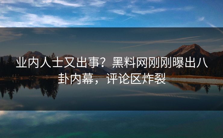 业内人士又出事？黑料网刚刚曝出八卦内幕，评论区炸裂