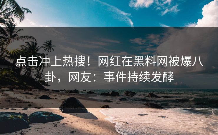 点击冲上热搜！网红在黑料网被爆八卦，网友：事件持续发酵