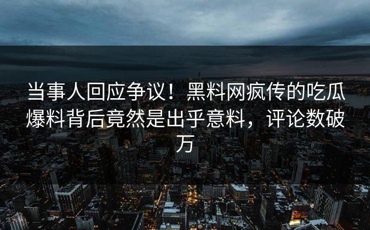 当事人回应争议！黑料网疯传的吃瓜爆料背后竟然是出乎意料，评论数破万