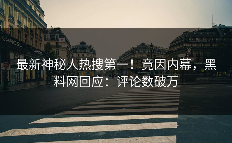最新神秘人热搜第一！竟因内幕，黑料网回应：评论数破万