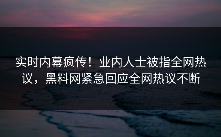 实时内幕疯传！业内人士被指全网热议，黑料网紧急回应全网热议不断