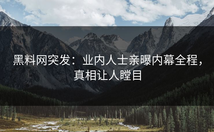 黑料网突发：业内人士亲曝内幕全程，真相让人瞠目