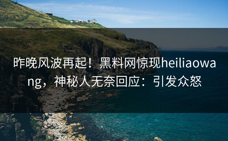 昨晚风波再起！黑料网惊现heiliaowang，神秘人无奈回应：引发众怒