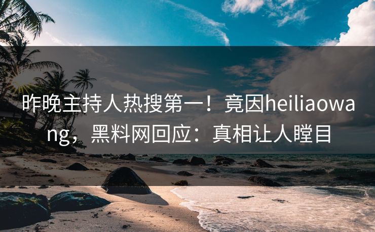 昨晚主持人热搜第一！竟因heiliaowang，黑料网回应：真相让人瞠目