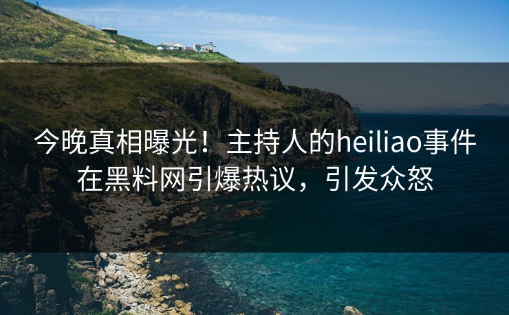 今晚真相曝光！主持人的heiliao事件在黑料网引爆热议，引发众怒