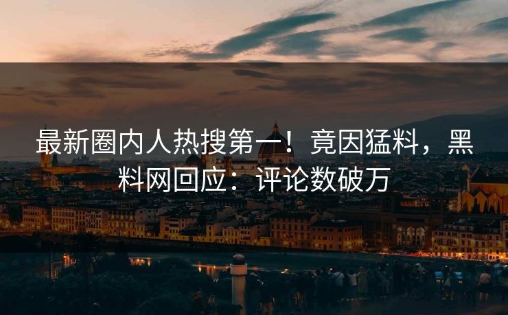最新圈内人热搜第一！竟因猛料，黑料网回应：评论数破万