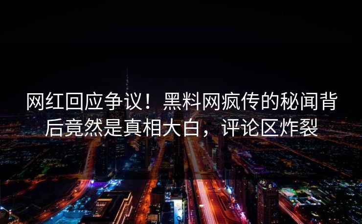 网红回应争议！黑料网疯传的秘闻背后竟然是真相大白，评论区炸裂