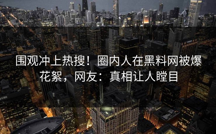 围观冲上热搜！圈内人在黑料网被爆花絮，网友：真相让人瞠目