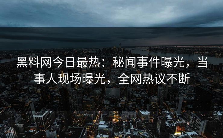 黑料网今日最热：秘闻事件曝光，当事人现场曝光，全网热议不断