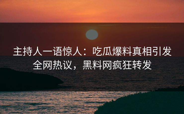 主持人一语惊人：吃瓜爆料真相引发全网热议，黑料网疯狂转发