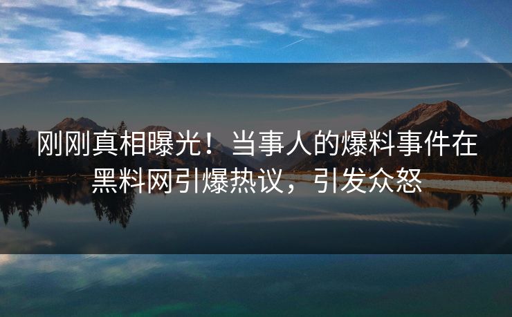 刚刚真相曝光！当事人的爆料事件在黑料网引爆热议，引发众怒