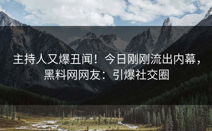 主持人又爆丑闻！今日刚刚流出内幕，黑料网网友：引爆社交圈