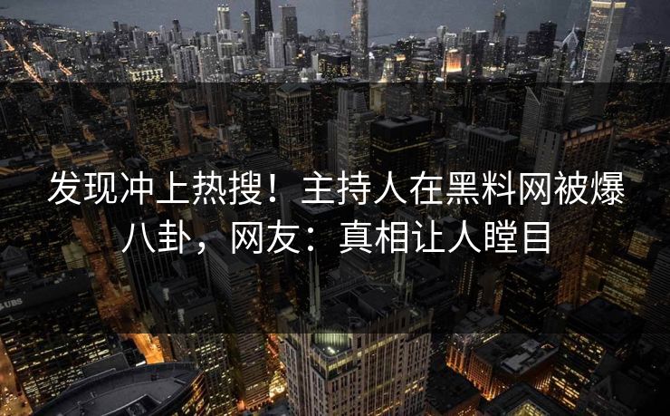 发现冲上热搜！主持人在黑料网被爆八卦，网友：真相让人瞠目