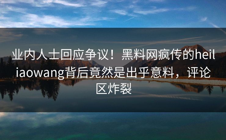 业内人士回应争议！黑料网疯传的heiliaowang背后竟然是出乎意料，评论区炸裂