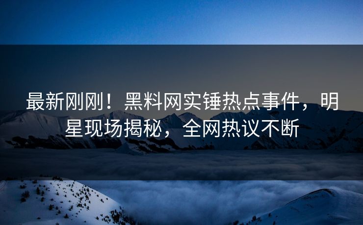 最新刚刚！黑料网实锤热点事件，明星现场揭秘，全网热议不断