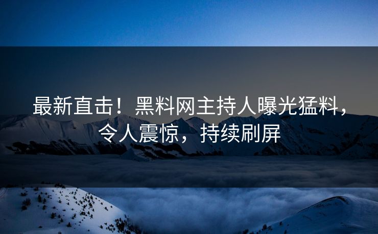 最新直击！黑料网主持人曝光猛料，令人震惊，持续刷屏