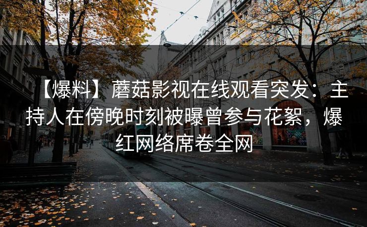 【爆料】蘑菇影视在线观看突发：主持人在傍晚时刻被曝曾参与花絮，爆红网络席卷全网