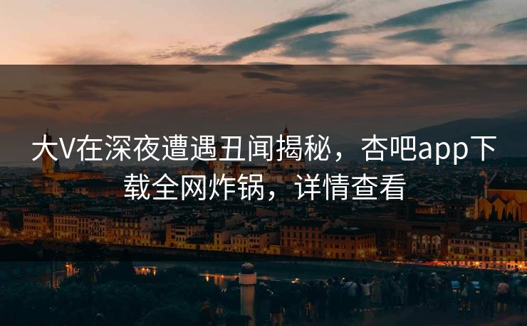 大V在深夜遭遇丑闻揭秘，杏吧app下载全网炸锅，详情查看