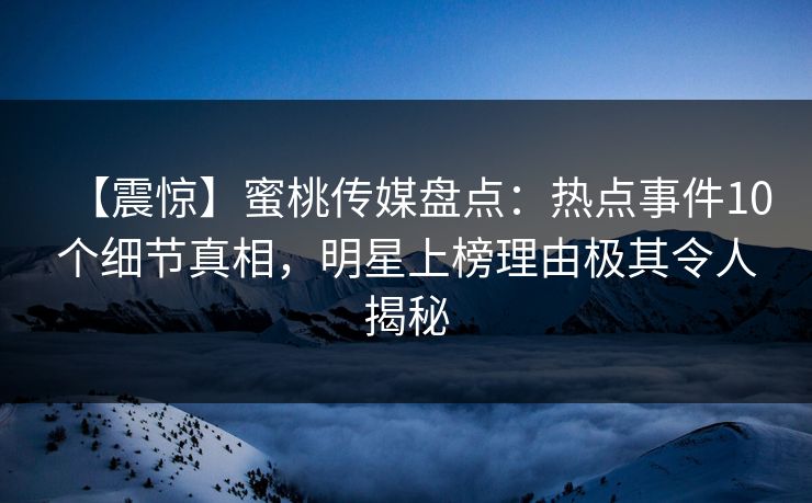 【震惊】蜜桃传媒盘点：热点事件10个细节真相，明星上榜理由极其令人揭秘