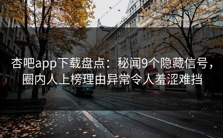 杏吧app下载盘点：秘闻9个隐藏信号，圈内人上榜理由异常令人羞涩难挡