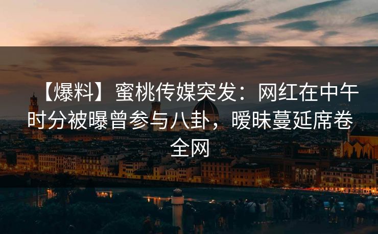 【爆料】蜜桃传媒突发：网红在中午时分被曝曾参与八卦，暧昧蔓延席卷全网