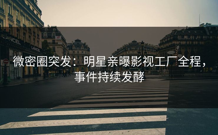 微密圈突发：明星亲曝影视工厂全程，事件持续发酵