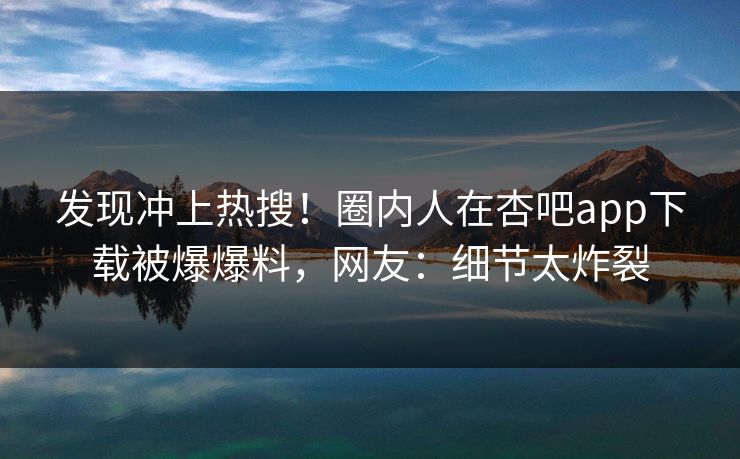 发现冲上热搜！圈内人在杏吧app下载被爆爆料，网友：细节太炸裂
