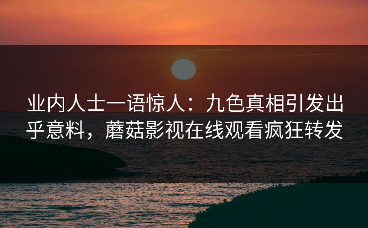 业内人士一语惊人：九色真相引发出乎意料，蘑菇影视在线观看疯狂转发