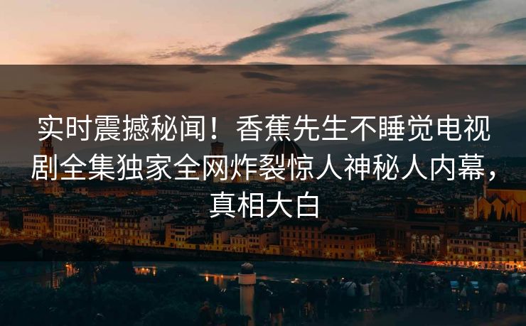实时震撼秘闻！香蕉先生不睡觉电视剧全集独家全网炸裂惊人神秘人内幕，真相大白