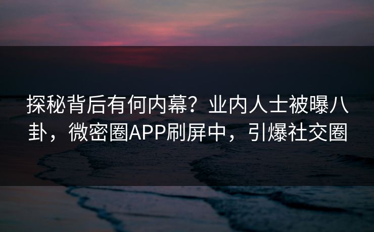 探秘背后有何内幕？业内人士被曝八卦，微密圈APP刷屏中，引爆社交圈