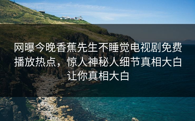 网曝今晚香蕉先生不睡觉电视剧免费播放热点，惊人神秘人细节真相大白让你真相大白