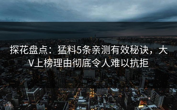 探花盘点：猛料5条亲测有效秘诀，大V上榜理由彻底令人难以抗拒